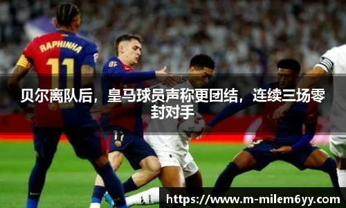 贝尔离队后，皇马球员声称更团结，连续三场零封对手