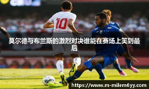 莫尔德与布兰斯的激烈对决谁能在赛场上笑到最后