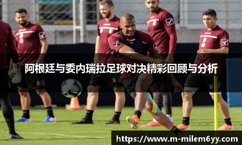 阿根廷与委内瑞拉足球对决精彩回顾与分析