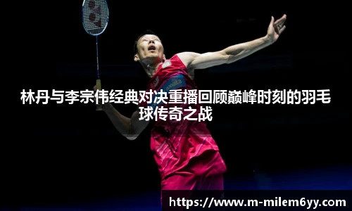 林丹与李宗伟经典对决重播回顾巅峰时刻的羽毛球传奇之战