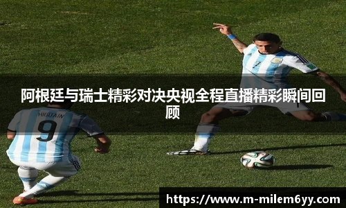 阿根廷与瑞士精彩对决央视全程直播精彩瞬间回顾