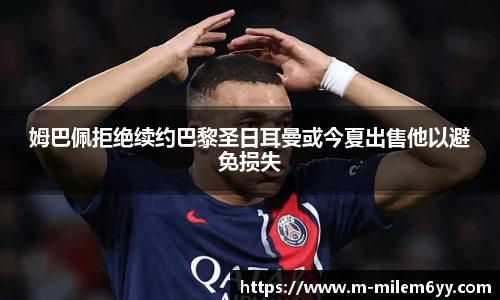 姆巴佩拒绝续约巴黎圣日耳曼或今夏出售他以避免损失